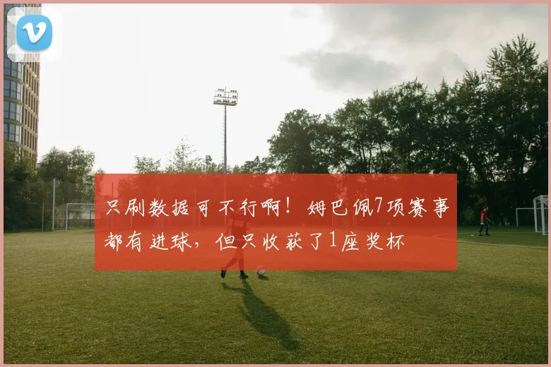 只刷数据可不行啊！姆巴佩7项赛事都有进球，但只收获了1座奖杯