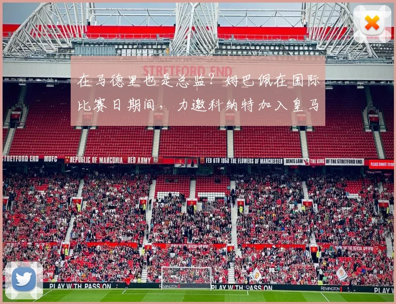 在马德里也是总监？姆巴佩在国际比赛日期间，力邀科纳特加入皇马