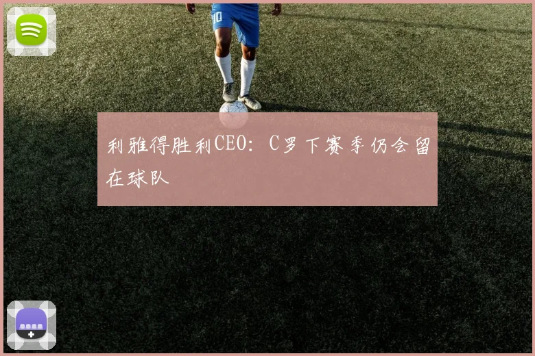 利雅得胜利CEO：C罗下赛季仍会留在球队