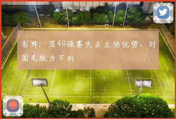 澎湃：若40强赛失去主场优势，对国足极为不利