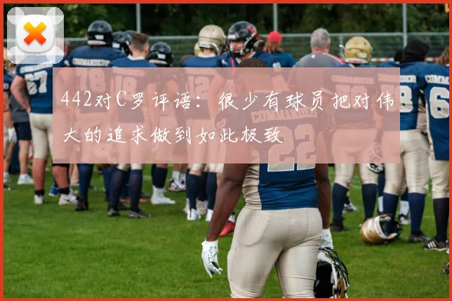 442对C罗评语：很少有球员把对伟大的追求做到如此极致