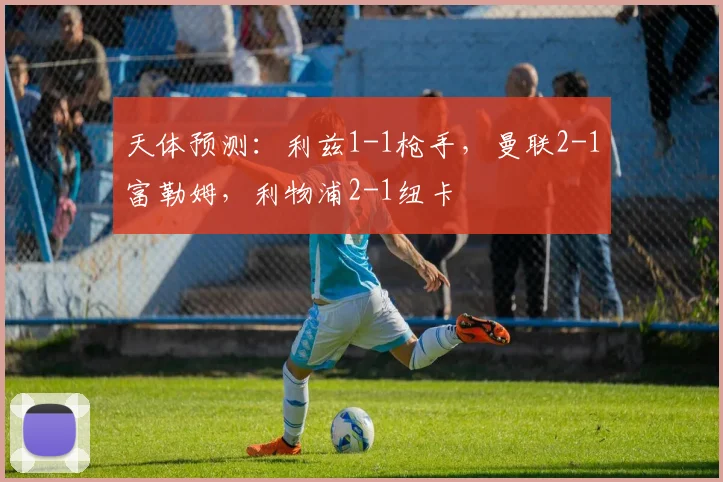 天体预测：利兹1-1枪手，曼联2-1富勒姆，利物浦2-1纽卡