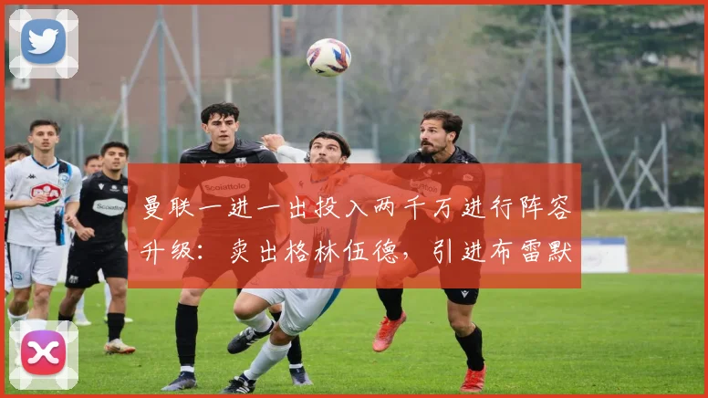 曼联一进一出投入两千万进行阵容升级：卖出格林伍德，引进布雷默