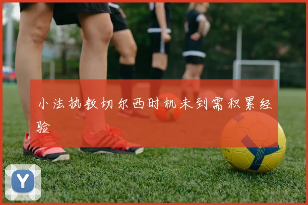 小法执教切尔西时机未到需积累经验
