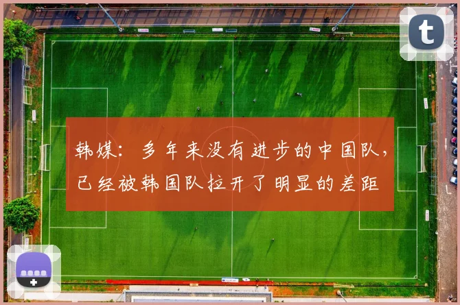 韩媒：多年来没有进步的中国队，已经被韩国队拉开了明显的差距
