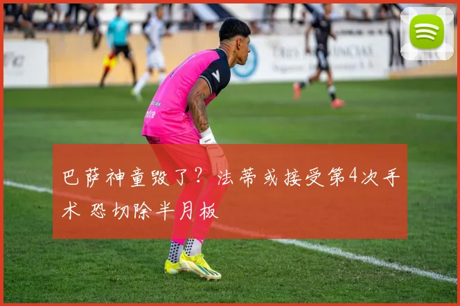 巴萨神童毁了？法蒂或接受第4次手术 恐切除半月板