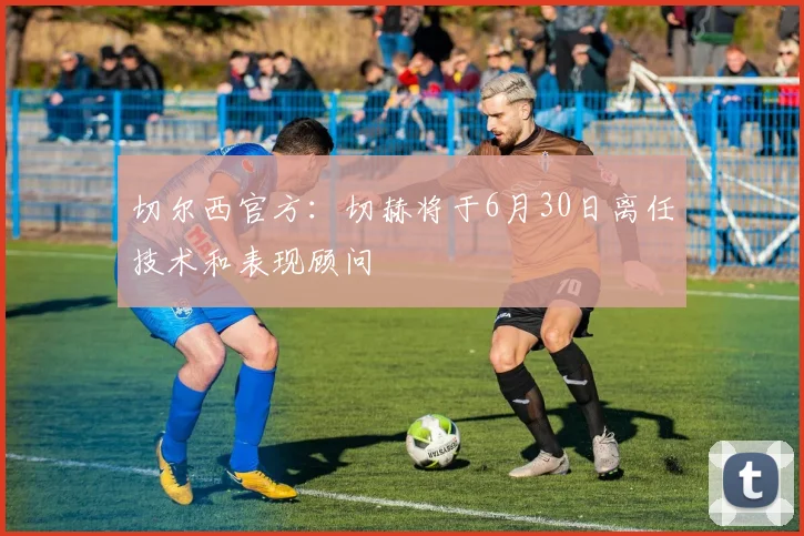 切尔西官方：切赫将于6月30日离任技术和表现顾问